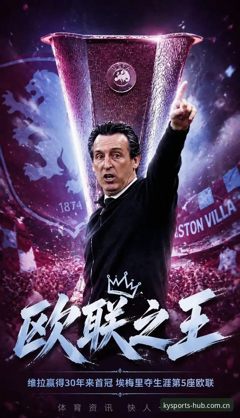 5个维度拆解维拉3-0夺冠：埃梅里第5座欧联杯与中国观赛新路径